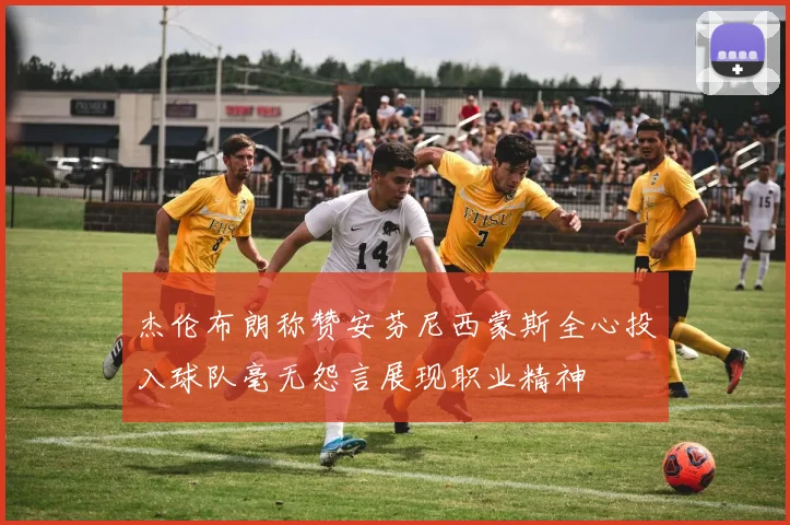 杰伦布朗称赞安芬尼西蒙斯全心投入球队毫无怨言展现职业精神