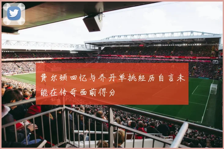 费尔顿回忆与乔丹单挑经历自言未能在传奇面前得分