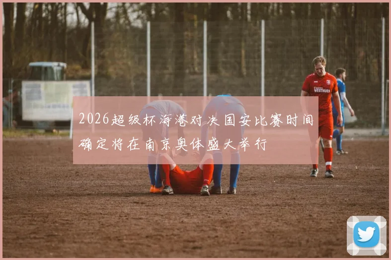 2026超级杯海港对决国安比赛时间确定将在南京奥体盛大举行