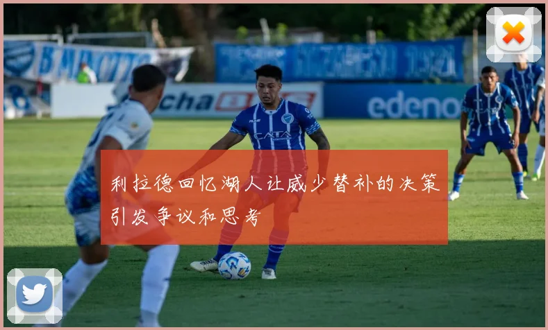 利拉德回忆湖人让威少替补的决策引发争议和思考