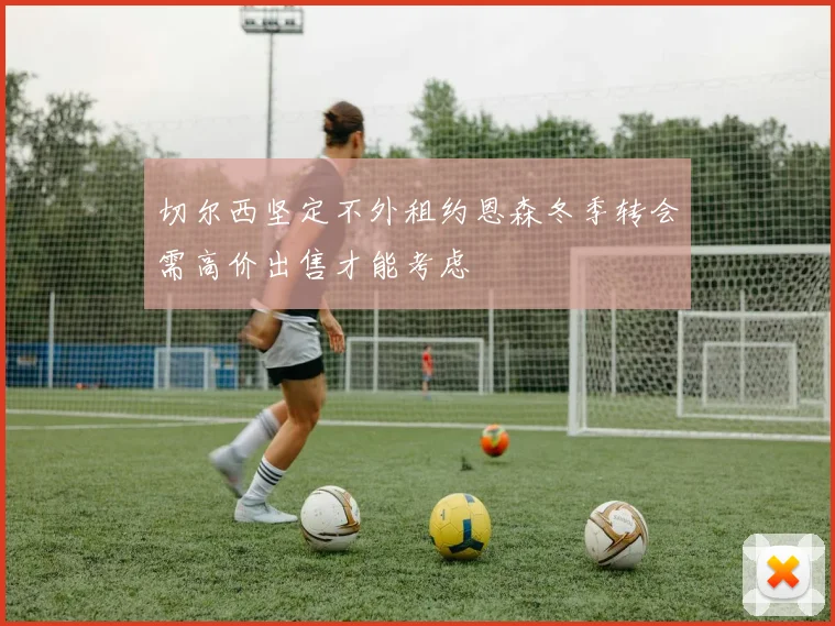 切尔西坚定不外租约恩森冬季转会需高价出售才能考虑