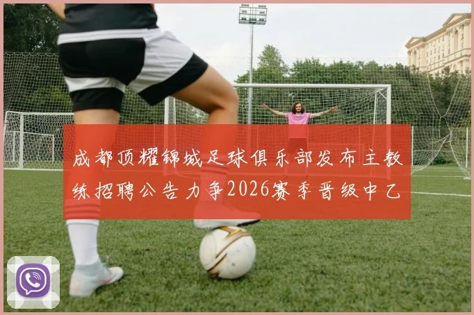 成都顶耀锦城足球俱乐部发布主教练招聘公告力争2026赛季晋级中乙联赛
