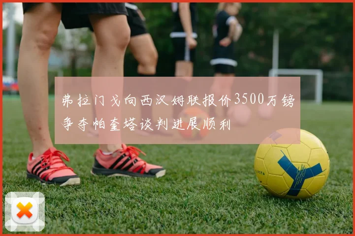 弗拉门戈向西汉姆联报价3500万镑争夺帕奎塔谈判进展顺利
