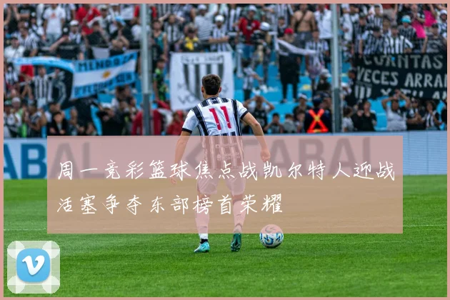 周一竞彩篮球焦点战凯尔特人迎战活塞争夺东部榜首荣耀