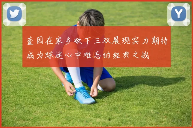 奎因在家乡砍下三双展现实力期待成为球迷心中难忘的经典之战