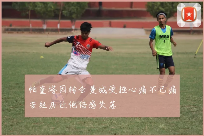 帕奎塔因转会曼城受挫心痛不已痛苦经历让他倍感失落