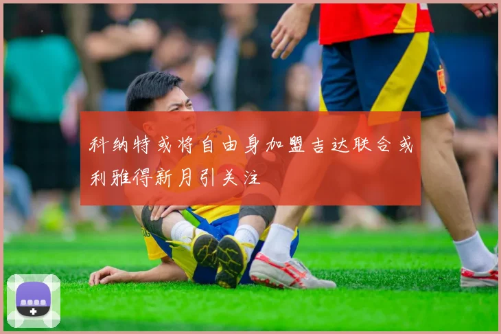 科纳特或将自由身加盟吉达联合或利雅得新月引关注
