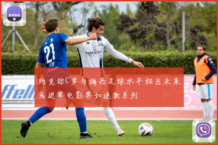 约克称C罗与梅西足球水平相当未来或进军电影界如速激系列