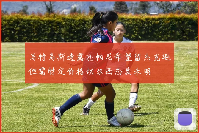 马特乌斯透露孔帕尼希望留杰克逊但需特定价格切尔西态度未明