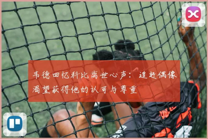 韦德回忆科比离世心声：追赶偶像渴望获得他的认可与尊重