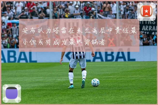 安布认为塔雷在米兰高层中责任最小但或将成为最终背锅者