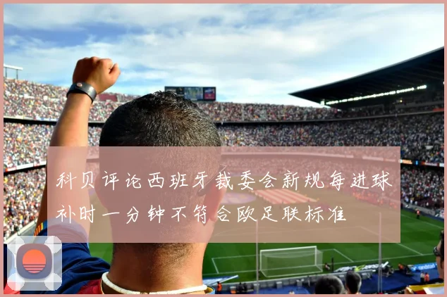 科贝评论西班牙裁委会新规每进球补时一分钟不符合欧足联标准