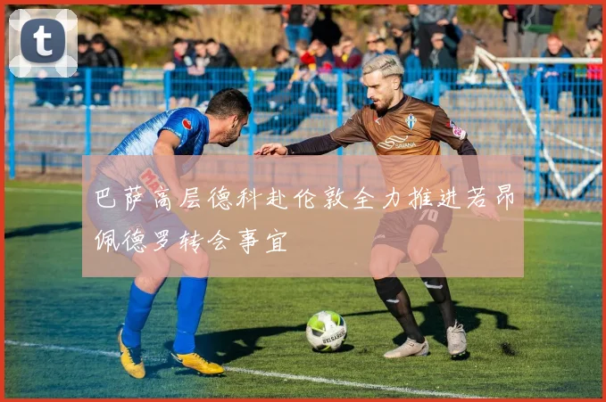 巴萨高层德科赴伦敦全力推进若昂佩德罗转会事宜