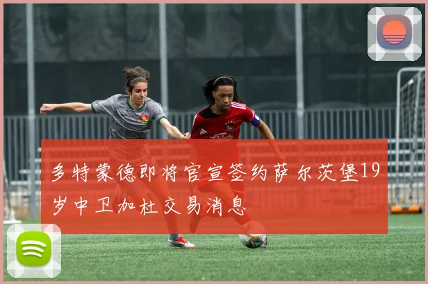 多特蒙德即将官宣签约萨尔茨堡19岁中卫加杜交易消息
