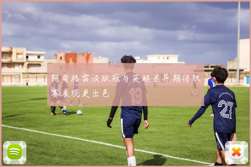 阿奇格雷谈欧冠与英超差异期待联赛表现更出色