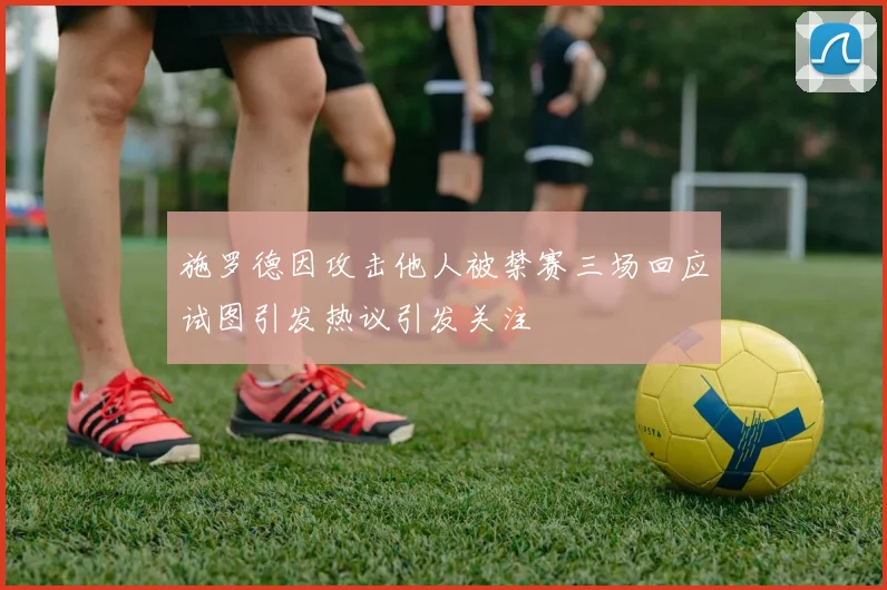 施罗德因攻击他人被禁赛三场回应试图引发热议引发关注