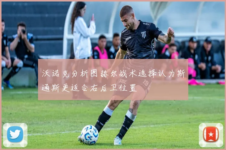 沃诺克分析图赫尔战术选择认为斯通斯更适合右后卫位置