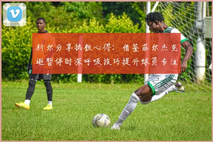 科尔分享执教心得：借鉴菲尔杰克逊暂停时深呼吸技巧提升球员专注力